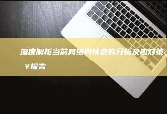 深度解析：当前网络舆情态势分析及应对策略报告