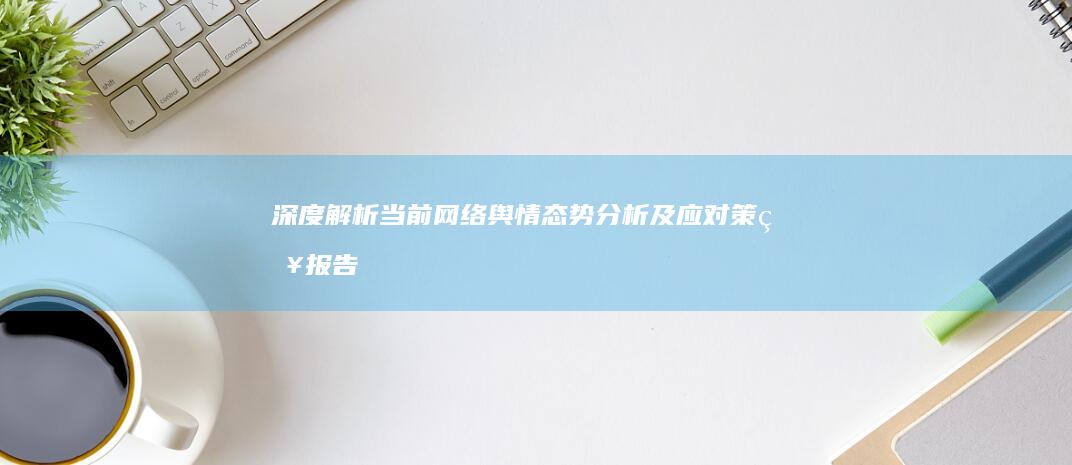 深度解析：当前网络舆情态势分析及应对策略报告