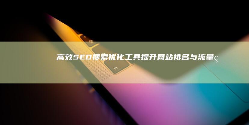 高效SEO搜索优化工具：提升网站排名与流量的秘密武器